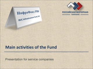 РОССИЙСКАЯ ВЕНЧУРНАЯ
                                            КОМПАНИЯ




Main activities of the Fund

Presentation for service companies
 