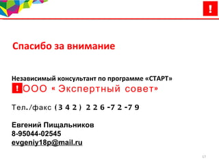 Спасибо за внимание Независимый консультант по программе «СТАРТ»   ООО «Экспертный совет» Тел./факс (342) 226-72-79 Евгений Пищальников  8-95044-02545 [email_address] 