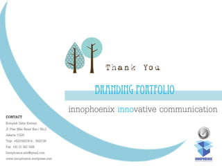Branding Portfolio
innophoenix innovative communicationCONTACT
Komplek Delta Kedoya
Jl. Pilar Mas Raya/ Kav.i No.2
Jakarta 11520
Telp: +62215821414 ; 5822138
Fax: +62 21 582 1426
Innophoenix.adv@gmail.com
www.innophoenix.wordpress.com
 