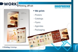 WORK
 Printing, Catalogs
Graphic
design
Printing
 We print:
- Posters
- Catalogs
- Flyers
- Agendas
- Packaging
 