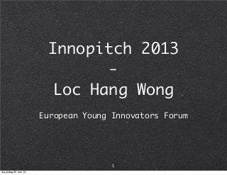 Innopitch 2013
-
Loc Hang Wong
European Young Innovators Forum
1
maandag 20 mei 13
 