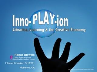 Libraries, Learning & the Creative Economy Inno-  -ion PLAY Helene Blowers Digital Strategy Director  Columbus Metropolitan Library Internet Librarian, Oct 2011 Monterey, CA http://www.flickr.com/photos/rachelpasch/4690129272 