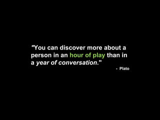 " You can discover more about a person in an  hour of play  than in a  year of conversation ."  -  Plato   