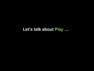 Let’s talk about  Play  … 