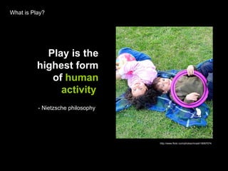 What is Play? Play is the highest form of  human activity   - Nietzsche philosophy  http://www.flickr.com/photos/mnadi/18067074 