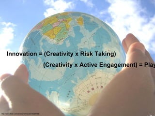 Innovation = (Creativity  x Risk Taking)  ( Creativity  x Active Engagement) = Play http://www.flickr.com/photos/wilmack/316224065/ 