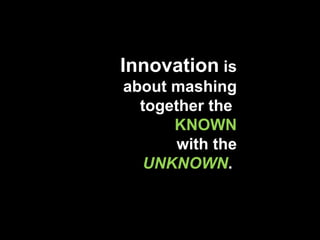 Innovation  is about mashing together the  KNOWN  with the  UNKNOWN .  