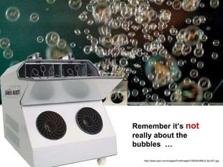 http://www.pssl.com/images/ProdImage01/500/BUBBLE-BLAST.jpg Remember it’s  not  really about the bubbles  … 