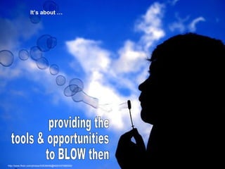providing the tools & opportunities to BLOW them It’s about … http://www.flickr.com/photos/53539456@N00/437085000/ 