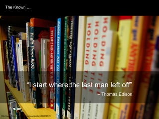 The Known … http://www.flickr.com/photos/jamiesrabbits/4806918570 “ I start where the last man left off”   – Thomas Edison 