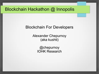 Blockchain Hackathon @ Innopolis
Blockchain For Developers
Alexander Chepurnoy
(aka kushti)
@chepurnoy
IOHK Research
 
