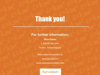 Thank you!
For further information:
Ilkka Kakko
+ 358 50 536 2941
Twitter: @Serendipitor
 
ilkka.kakko@karostech.ﬁ
www.karostech.ﬁ
www.respectserendipity.com
 