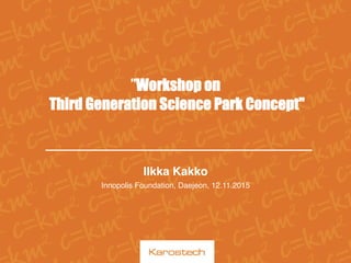  
”Workshop on
Third Generation Science Park Concept"
Ilkka Kakko
Innopolis Foundation, Daejeon, 12.11.2015
 