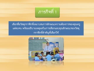 ภารกิจที่ 1
เลือกสื่อวัสดุกราฟิกที่เหมาะสมการลักษณะความต้องการของคุณครู
แต่ละคน พร้อมอธิบายเหตุผลในการเลือกและคุณลักษณะของวัสดุ
กราฟิกที่สาคัญที่เลือกใช้
 