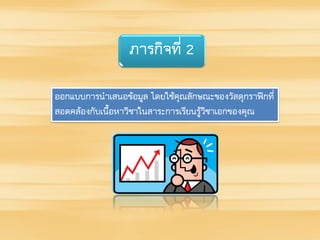 ภารกิจที่ 2
ออกแบบการนาเสนอข้อมูล โดยใช้คุณลักษณะของวัสดุกราฟิกที่
สอดคล้องกับเนื้อหาวิชาในสาระการเรียนรู้วิชาเอกของคุณ
 