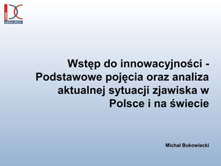 Wstęp do innowacyjności -
Podstawowe pojęcia oraz analiza
aktualnej sytuacji zjawiska w
Polsce i na świecie
Michał Bukowiecki
 