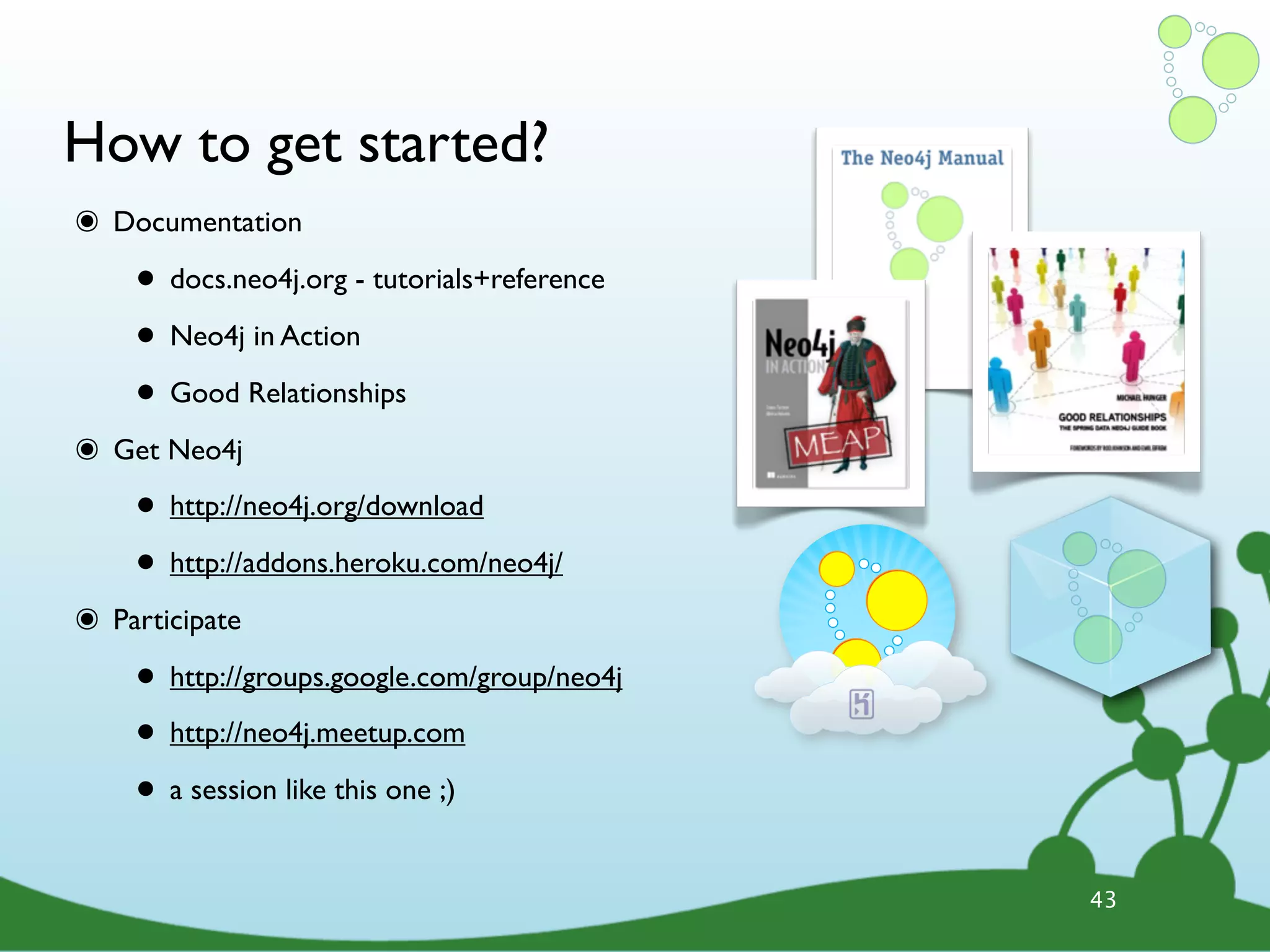 How to get started? ๏ Documentation • docs.neo4j.org - tutorials+reference • Neo4j in Action • Good Relationships ๏ Get Neo4j • http://neo4j.org/download • http://addons.heroku.com/neo4j/ ๏ Participate • http://groups.google.com/group/neo4j • http://neo4j.meetup.com • a session like this one ;) 43 