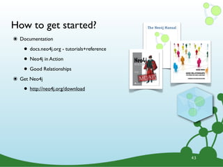 How to get started?
๏ Documentation
    • docs.neo4j.org - tutorials+reference
    • Neo4j in Action
    • Good Relationships
๏ Get Neo4j
    • http://neo4j.org/download




                                             43
 
