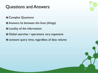 Questions and Answers

๏ Complex Questions
๏ Answers lie between the lines (things)
๏ Locality of the information
๏ Global searches / operations very expensive
๏ constant query time, regardless of data volume




                                                   14
 