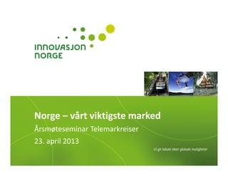 Norge – vårt viktigste marked
Årsmøteseminar Telemarkreiser
23. april 2013
 