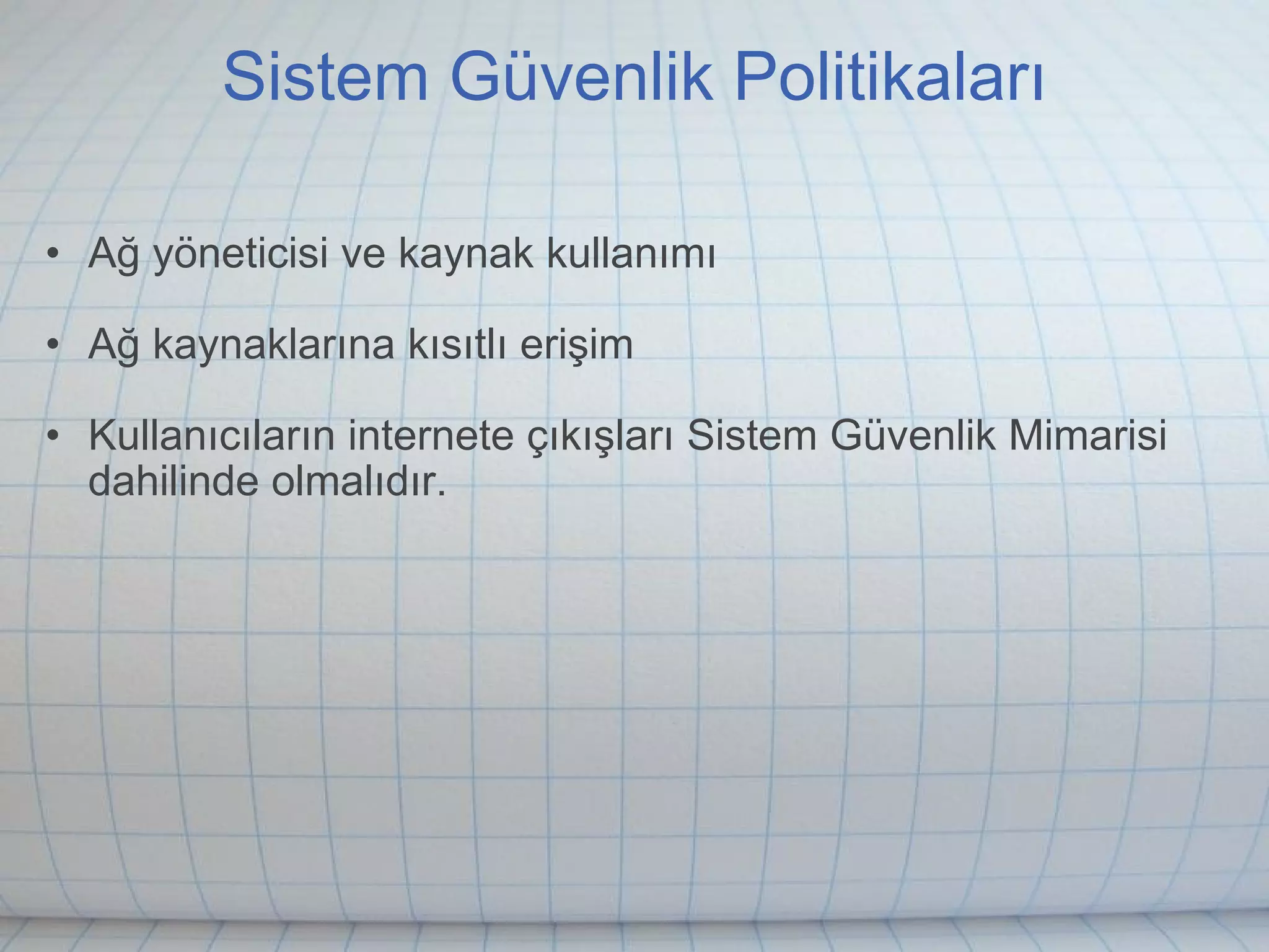 Sistem Güvenlik Politikaları Ağ yöneticisi ve kaynak kullanımı Ağ kaynaklarına kısıtlı erişim Kullanıcıların internete çıkışları Sistem Güvenlik Mimarisi dahilinde olmalıdır. 