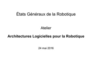États Généraux de la Robotique
Atelier
Architectures Logicielles pour la Robotique
24 mai 2016
 