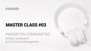 MASTER CLASS #03
Aufbau, Moderation
& Community Management
INNOVATION COMMUNITIES
 