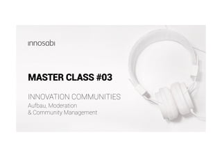 MASTER CLASS #03
Aufbau, Moderation
& Community Management
INNOVATION COMMUNITIES
 