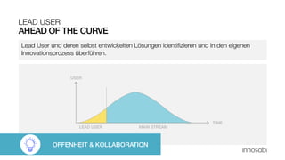 AHEAD OF THE CURVE
LEAD USER
Lead User und deren selbst entwickelten Lösungen identifizieren und in den eigenen
Innovationsprozess überführen.
OFFENHEIT & KOLLABORATION
 
