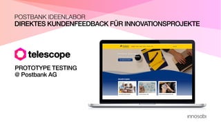 DIREKTES KUNDENFEEDBACK FÜR INNOVATIONSPROJEKTE
POSTBANK IDEENLABOR
PROTOTYPE TESTING
@ Postbank AG
 