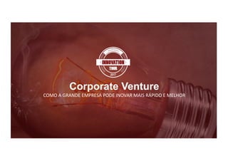 Corporate Venture
COMO	A	GRANDE	EMPRESA	PODE	INOVAR	MAIS	RÁPIDO	E	MELHOR
 