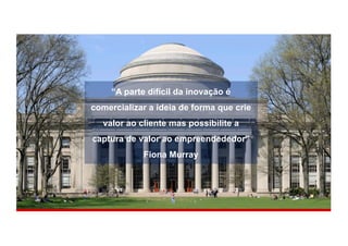 “A parte difícil da inovação é
comercializar a ideia de forma que crie
valor ao cliente mas possibilite a
captura de valor ao empreendededor”
Fiona Murray
 