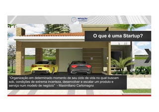 O que é uma Startup?
‘‘Organização em determinado momento de seu ciclo de vida no qual buscam
sob, condições de extrema incerteza, desenvolver e escalar um produto e
serviço num modelo de negócio” - Maximiliano Carlomagno
 