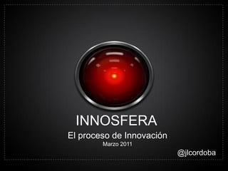 INNOSFERA
El proceso de Innovación
        Marzo 2011
                           @jlcordoba
 