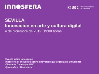 SEVILLA
Innovación en arte y cultura digital
4 de diciembre de 2012. 19:00 horas




Evento sobre innovación
Innosfera, el encuentro sobre innovación que organiza la Universitat
Oberta de Catalunya (UOC)
@innosfera | #innosfera
 