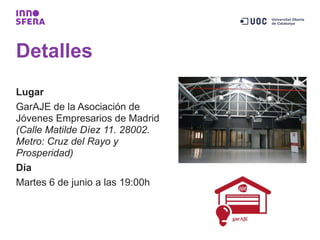 Detalles
Lugar
GarAJE de la Asociación de
Jóvenes Empresarios de Madrid
(Calle Matilde Díez 11. 28002.
Metro: Cruz del Rayo y
Prosperidad)
Día
Martes 6 de junio a las 19:00h
 