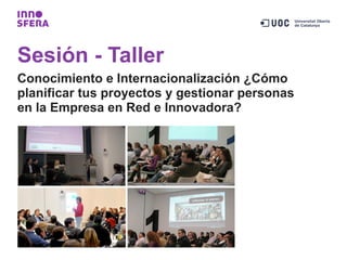 Sesión - Taller
Conocimiento e Internacionalización ¿Cómo
planificar tus proyectos y gestionar personas
en la Empresa en Red e Innovadora?
 