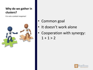 Why do we gather in
clusters?
It is not a content response!


                                • Common goal
                                • It doesn’t work alone
                                • Cooperation with synergy:
                                  1+1>2
 