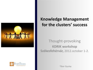 Knowledge Management
 for the clusters’ success


     Thought-provoking
       KDRIK workshop
Székesfehérvár, 2012.october 1-2.



             Tibor Gyulay
 