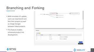 Branching and Forking
 With Innoslate 4.5 update,
users can now branch and
fork their projects as well
as merge changes
between linked projects.
 This feature enables
enhanced product line
development.
7
 