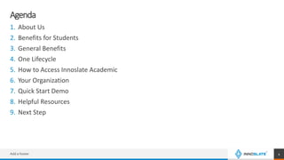 Agenda
1. About Us
2. Benefits for Students
3. General Benefits
4. One Lifecycle
5. How to Access Innoslate Academic
6. Your Organization
7. Quick Start Demo
8. Helpful Resources
9. Next Step
Add a footer 4
 