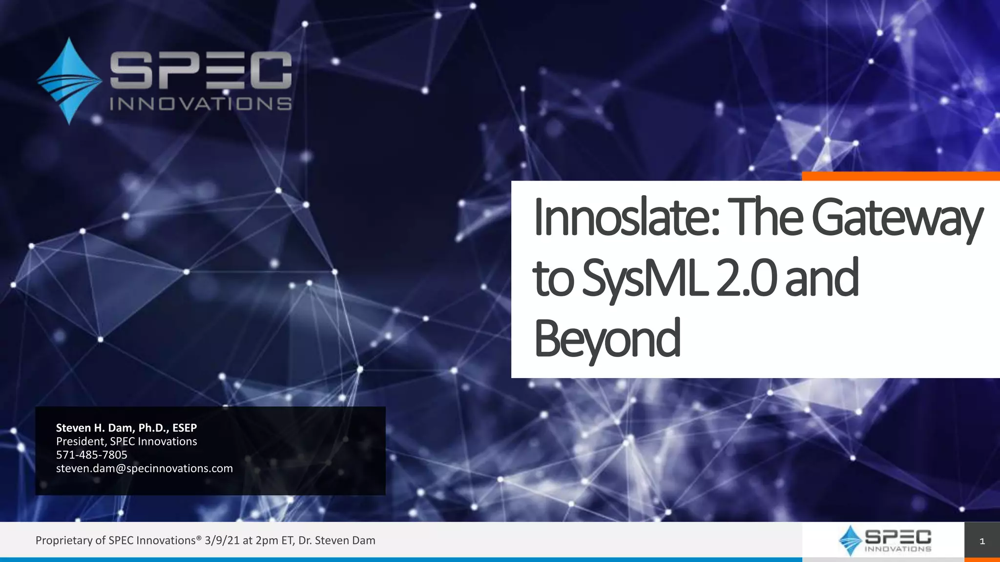 Innoslate:TheGateway
toSysML2.0and
Beyond
Steven H. Dam, Ph.D., ESEP
President, SPEC Innovations
571-485-7805
steven.dam@specinnovations.com
Proprietary of SPEC Innovations® 3/9/21 at 2pm ET, Dr. Steven Dam 1
 