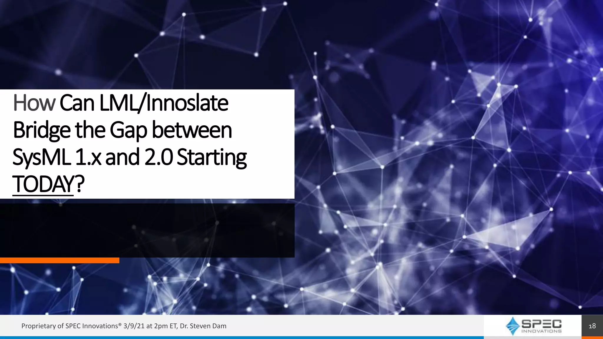 HowCanLML/Innoslate
BridgetheGapbetween
SysML1.xand2.0Starting
TODAY?
Proprietary of SPEC Innovations® 3/9/21 at 2pm ET, Dr. Steven Dam 18
 