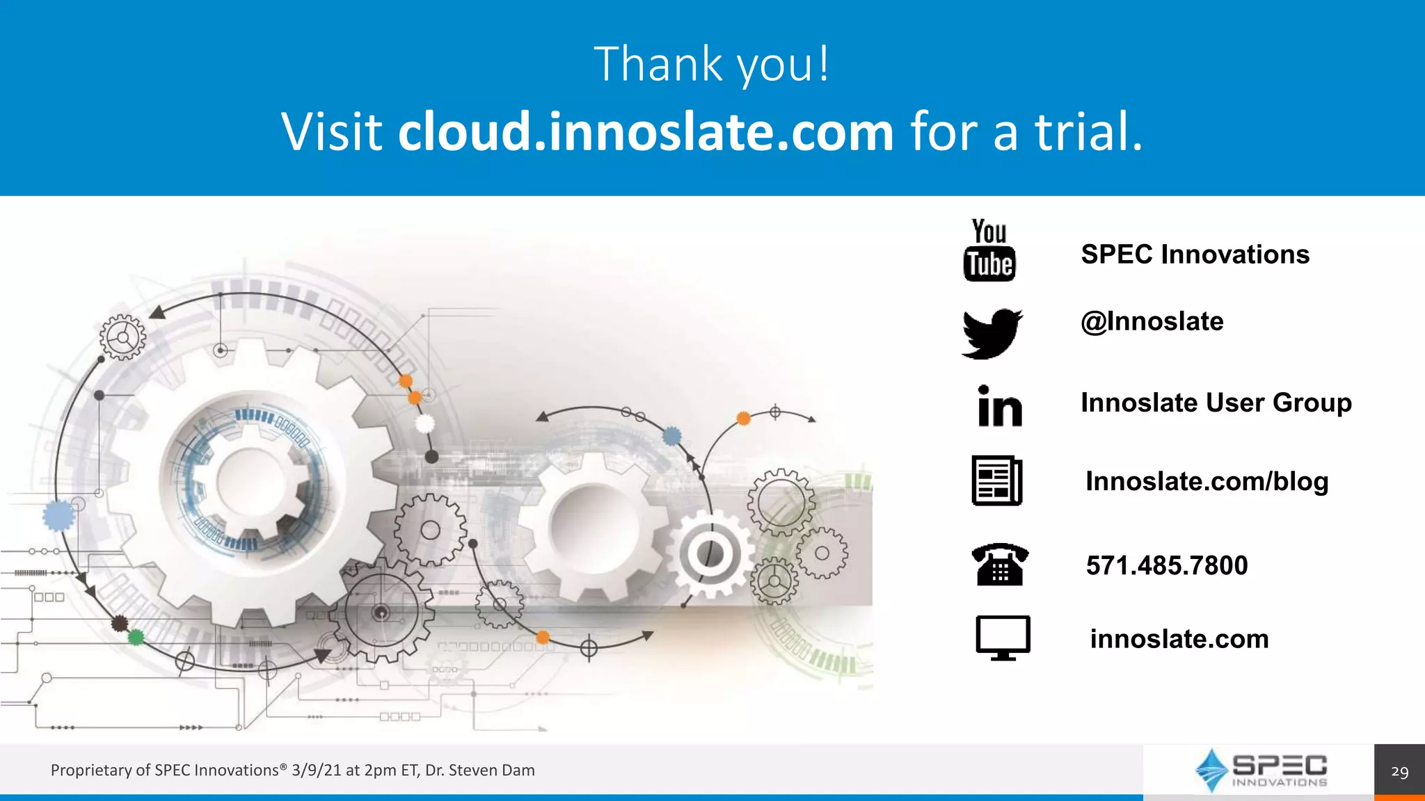Proprietary of SPEC Innovations® 3/9/21 at 2pm ET, Dr. Steven Dam 29
Thank you!
Visit cloud.innoslate.com for a trial.
SPEC Innovations
@Innoslate
Innoslate User Group
Innoslate.com/blog
571.485.7800
innoslate.com
 