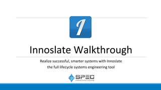 Innoslate Walkthrough
Realize successful, smarter systems with Innoslate
the full lifecycle systems engineering tool
 