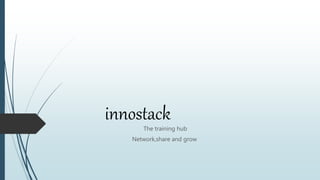 innostack
The training hub
Network,share and grow
 