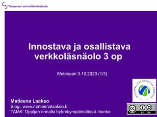 3.10.2023 | 1
Innostava ja osallistava
verkkoläsnäolo 3 op
Webinaari 3.10.2023 (1/3)
Matleena Laakso
Blogi: www.matleenalaakso.fi
TAMK: Oppijan rinnalla hybridiympäristöissä -hanke
 