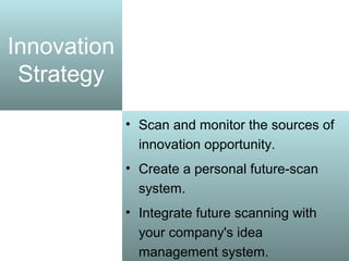 Innovation
Strategy
• Scan and monitor the sources of
innovation opportunity.
• Create a personal future-scan
system.
• Integrate future scanning with
your company's idea
management system.
 