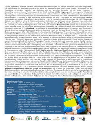 Deshalb begannen die Mentoren, eine neue Generation von innovativen Bürgern und Schülern auszubilden. Wie wurde vorgegangen?
Die Endergebnisse des InnoTeach-Projekts auf der Ebene des Basisprojekts sind zahlreich und vielseitig. Sie beginnen bei der
Anwendung verschiedener Methoden und Techniken und der wertvollen Interaktion mit der realen Umgebung -
Unterrichtsprozessinnovationen, Verbesserungen für die Schule und ihre örtliche Umgebung, z.B. Neuerungen im Schulgarten;
Entwicklung von touristischen Destinationen, Zusammenarbeit mit Seniorenheimen, örtlichen Blumenläden, örtlichen Unternehmern
und dergleichen; Sozialisierung und engere Zusammenarbeit von Schülern/Lehrern und Eltern, unternehmerische Herausforderungen
und dergleichen. Zu erwähnen ist auch, dass es sich bei den Projekten um "reale" Fälle handelt, bei denen verschiedene Experten
zusammenarbeiten mussten. Daher arbeiteten unterschiedliche Lehrer an einem einzigen Projekt zusammen, z.B. IKT-, Mathematik-,
Biologie- und Ethiklehrer, Lehrer für Schüler mit besonderen Bedürfnissen und ein Student aus dem Bereich der elektrotechnischen
Wissenschaften. An vielen Projekten nahmen verschiedene Beteiligte aktiv teil, z.B. Menschen im Kindergarten, im Seniorenheim, in
der Gemeinde, die Eltern der beteiligten Schüler, usw. Zum einen wurde das Kompetenzprofil definiert, das die Lehrerinnen und
Lehrer erwerben sollten. Mit dem Ziel der Validierung und Anerkennung von Kompetenzen basiert unser Prüfungssystem auf den
Europass-Richtlinien und ECQA-Standards. Eine umfassende Schulungsmethodik wurde erarbeitet. Wir sind der festen Überzeugung,
dass ein Lehrer, der praktische Erfahrung mit konkreter, innovativer Arbeit hat, der beste Mentor für Schüler ist. Das InnoTeach-
Trainingsprogramm steht daher auf drei Säulen, d. h. es basiert auf drei Hauptfähigkeiten: U1 Innovationsentwicklung, U2 Innovativer
Unterricht und U3 Umsetzung von Innovation. U steht für „Skills Unit“ (siehe Bild). Basierend auf dem erarbeiteten Konzept und den
Schulungsunterlagen führten wir eine internationale gemeinsame Mitarbeiterschulung in Budapest durch. 17 ausgebildete Lehrer
wurden zu Mentoren ihrer Kollegen an der Schule. Für sie, aber auch für zukünftige Teilnehmer, wurde ein e-Training-Portfolio erstellt.
Nicht nur kurze Powerpoint-Präsentationen, sondern auch zusätzliche erklärende Sequenzen, Beispiele, Videos, nützliche Links sowie
weiteres Begleitmaterial und viele konkrete "Hausaufgaben" wurden vorbereitet. Entwickelt wurde eine moderne Blended-Learning-
Plattform und eine E-Learning-Umgebung (Moodle), die von international ausgebildeten Mentoren unterstützt wird. Das Ergebnis ist
eine hoch motivierende und effiziente Lernumgebung. Dank motivierter Teilnehmer und eines dynamischen Programms führte die
Ausbildung zu den konkreten, inspirierenden und innovativen Lehrer-Projekten, die hier vorgestellt werden. Im Rahmen von InnoTeach
wurde ein internationales Prüfungssystem entwickelt, das sich auf die Validierung und Anerkennung von Fähigkeiten und Kompetenzen
in Übereinstimmung mit der Prüfungsmethodik der ECQA (European Certification and Qualification Association) konzentriert. Mit
dem oben genannten Zertifikat setzen wir für alle Projektaktivitäten sehr hohe Maßstäbe und stellen einen zusätzlichen
Motivationsfaktor und eine Referenz dar. Zusätzlich erhielten die Lehrer-Mentoren auch den Europass. Darüber hinaus trug das Projekt
zur Anwendung verschiedener Motivationselemente bei und ermutigte so die Schüler, einen Lernprozess mitzugestalten. Auf der Ebene
der Schulen wurde eine kritische Masse an Lehrern erreicht und die Innovationskultur in den Schulen durch die Anwendung
multidisziplinärer Ansätze gefördert. Am Ende des Projekts schlossen sich LehrerInnen an und arbeiten nun in verschiedenen
internationalen Netzwerken zusammen und erhielten ebenfalls ein ECQA-Zertifikat und den Europass, während die SchülerInnen mit
konkreten, innovativen Projekten punkten konnten. Der gesamte Projektverlauf und die Endergebnisse wurden von den Medien sehr gut
aufgenommen. Darüber hinaus deckte InnoTeach mindestens drei der Top-10-Fähigkeiten für Unternehmen ab, die in der vom
Weltwirtschaftsforum (WEF 2016) identifizierten Vierten Industriellen Revolution für Erfolge notwendig erachtet werden, nämlich
komplexe Problemlösungen, kritisches Denken und Kreativität.Bis hin zu einem gut vorbereiteten Projekt, hoch motivierten
Teilnehmern, konkreten und hochmodernen Ergebnissen sind wir der festen Überzeugung, dass das Projekt eine hervorragende Basis für
die weitere Umsetzung im nationalen Grundschulumfeld darstellt; daher glauben wir auch, dass InnoTeach ein großes Potenzial hat,
auf andere Länder sowie auf andere Bildungsebenen übertragen zu werden. Und was noch wichtiger ist: unsere Kinder
können hochmotivierte Lehrer erwarten, die bestens mit den Kompetenzen des 21. Jahrhunderts ausgestattet sind.
Projekt: http://innoteach.itstudy.hu/
Lesetipp: InnoTEACH – Applying Principles of Innovation in SchoolBasisdaten zum Projekt
Englischer Titel: LET’S BE INNOVATIVE!
Development of Creativity, Innovation and
Entrepreneurship for Primary School Teachers
Akronym: InnoTeach
Projekt Nr.: 2016-1-SI01-KA201-021641
Name des Programms: Erasmus+ Strategische Partnerschaft
Internet: http://innoteach.itstudy.hu/
Partnerländer: Slowenien, Österreich, Ungarn
 Institute for Innovation and Technology (Korona plus), Slovenia,
info@innovation.si (Projektleiter)
 Osnovna šola Trnovo, Slowenien
 Osnovna šola Louisa Adamiča Grosuplje, Slowenien
 I.S.C.N. GesmbH, Österreich
 ORG Grazer Schulschwestern, Österreich
 iTStudy Hungary Számítástechnikai Oktató- és Kutatóközpont KŌ,
Ungarn
 Turai Hevesy György Általános Iskola, Ungarn
 Kerepesi Széchenyi István Általános Iskola es Alapfokú Művészeti
Iskola, Ungarn
 