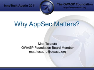 InnoTech Austin 2011          The OWASP Foundation
                                  http://www.owasp.org




      Why AppSec Matters?

                    Matt Tesauro
           OWASP Foundation Board Member
              matt.tesauro@owasp.org
 